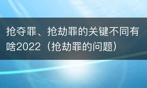抢夺罪、抢劫罪的关键不同有啥2022（抢劫罪的问题）