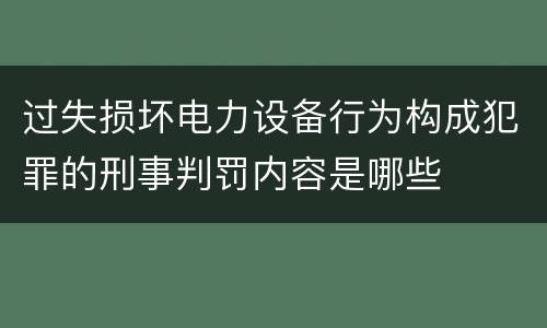 过失损坏电力设备行为构成犯罪的刑事判罚内容是哪些