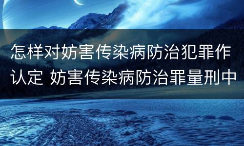 怎样对妨害传染病防治犯罪作认定 妨害传染病防治罪量刑中的后果特别严重怎么认定