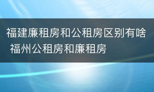 福建廉租房和公租房区别有啥 福州公租房和廉租房
