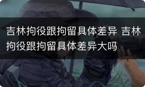 吉林拘役跟拘留具体差异 吉林拘役跟拘留具体差异大吗