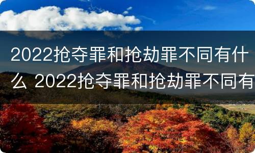 2022抢夺罪和抢劫罪不同有什么 2022抢夺罪和抢劫罪不同有什么后果