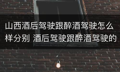 山西酒后驾驶跟醉酒驾驶怎么样分别 酒后驾驶跟醉酒驾驶的区别