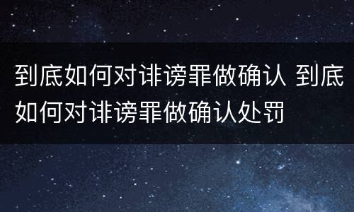 到底如何对诽谤罪做确认 到底如何对诽谤罪做确认处罚