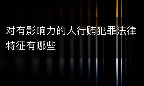 对有影响力的人行贿犯罪法律特征有哪些