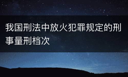 我国刑法中放火犯罪规定的刑事量刑档次