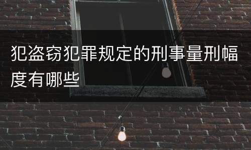 犯盗窃犯罪规定的刑事量刑幅度有哪些