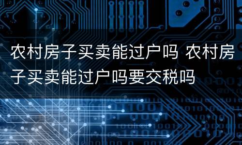 农村房子买卖能过户吗 农村房子买卖能过户吗要交税吗