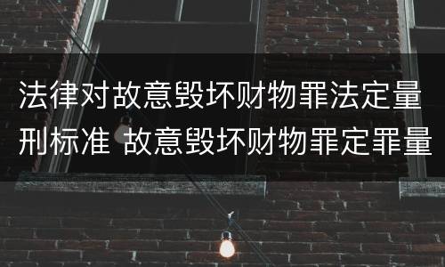 法律对故意毁坏财物罪法定量刑标准 故意毁坏财物罪定罪量刑标准