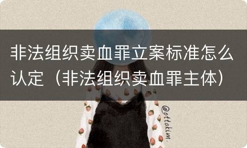 非法组织卖血罪立案标准怎么认定（非法组织卖血罪主体）