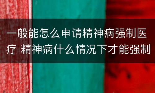 一般能怎么申请精神病强制医疗 精神病什么情况下才能强制医疗