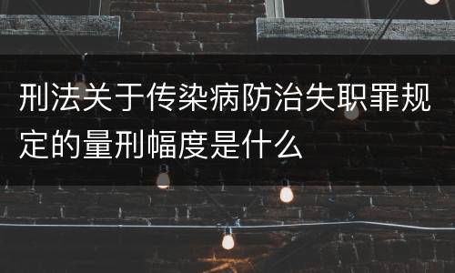 刑法关于传染病防治失职罪规定的量刑幅度是什么