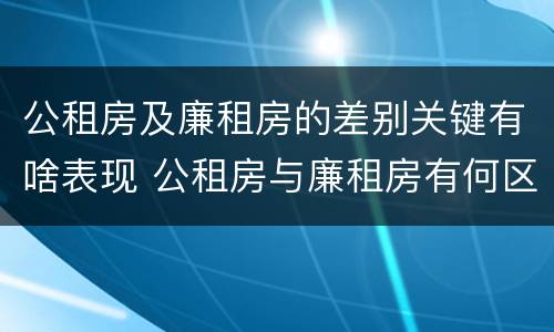 公租房及廉租房的差别关键有啥表现 公租房与廉租房有何区别