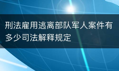 刑法雇用逃离部队军人案件有多少司法解释规定