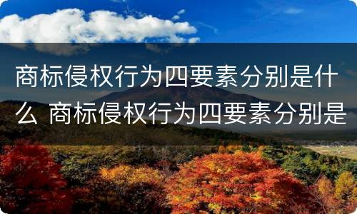 商标侵权行为四要素分别是什么 商标侵权行为四要素分别是什么