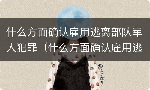 什么方面确认雇用逃离部队军人犯罪（什么方面确认雇用逃离部队军人犯罪记录）