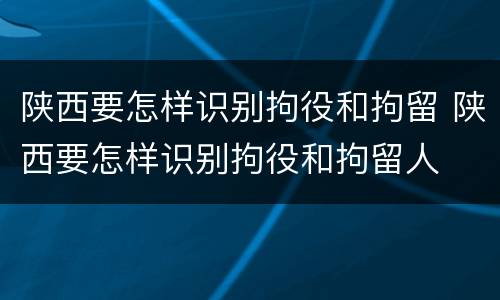 陕西要怎样识别拘役和拘留 陕西要怎样识别拘役和拘留人
