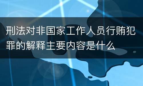 刑法对非国家工作人员行贿犯罪的解释主要内容是什么