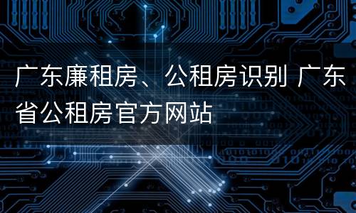 广东廉租房、公租房识别 广东省公租房官方网站