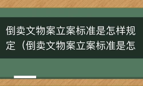 倒卖文物案立案标准是怎样规定（倒卖文物案立案标准是怎样规定的）