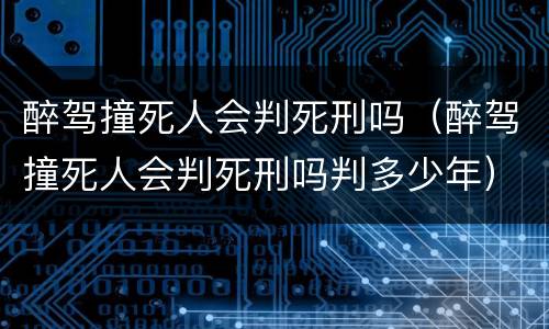 醉驾撞死人会判死刑吗（醉驾撞死人会判死刑吗判多少年）