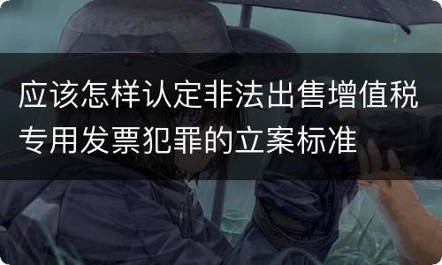 应该怎样认定非法出售增值税专用发票犯罪的立案标准