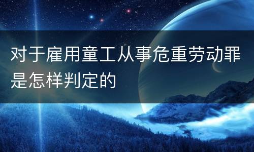 对于雇用童工从事危重劳动罪是怎样判定的