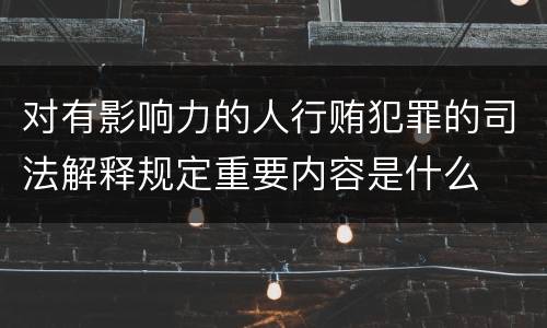 对有影响力的人行贿犯罪的司法解释规定重要内容是什么