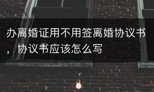 办离婚证用不用签离婚协议书，协议书应该怎么写