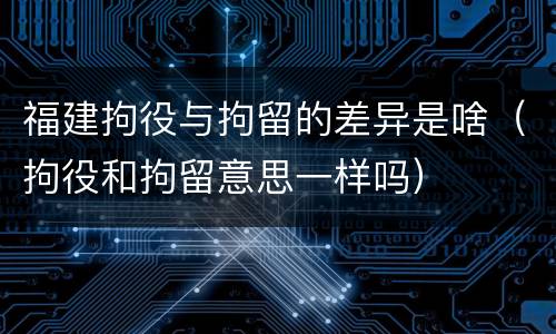 福建拘役与拘留的差异是啥（拘役和拘留意思一样吗）
