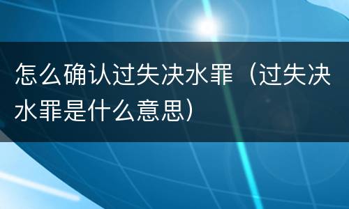 怎么确认过失决水罪（过失决水罪是什么意思）