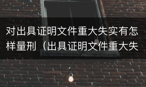 对出具证明文件重大失实有怎样量刑（出具证明文件重大失实罪量刑）