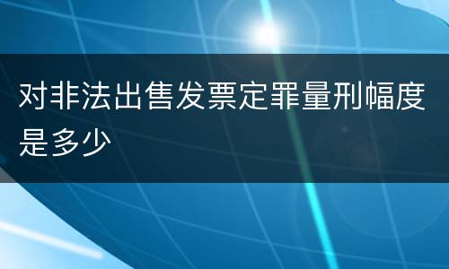对非法出售发票定罪量刑幅度是多少