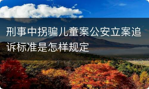 刑事中拐骗儿童案公安立案追诉标准是怎样规定
