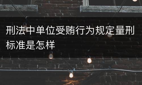刑法中单位受贿行为规定量刑标准是怎样