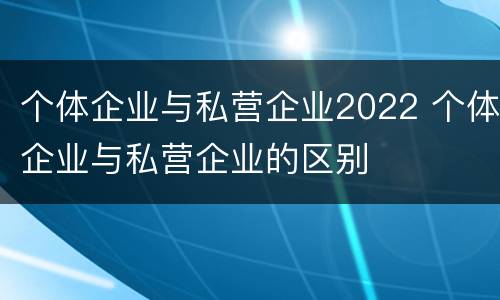 个体企业与私营企业2022 个体企业与私营企业的区别