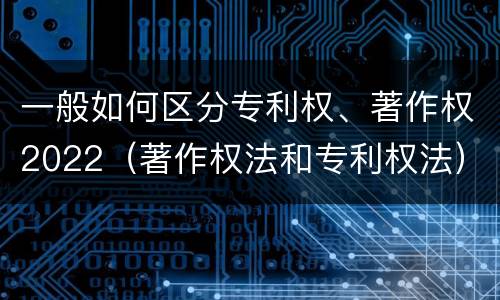 一般如何区分专利权、著作权2022（著作权法和专利权法）