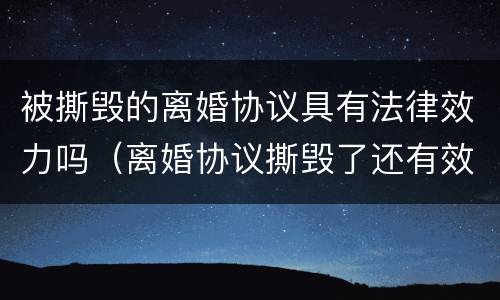被撕毁的离婚协议具有法律效力吗（离婚协议撕毁了还有效吗）