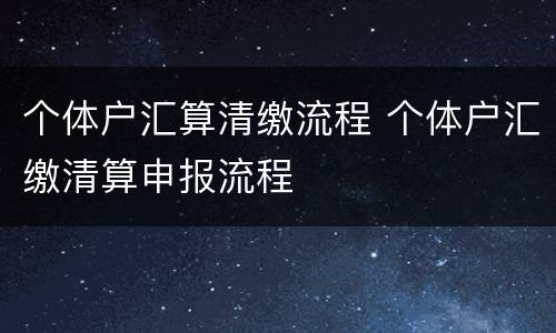 个体户汇算清缴流程 个体户汇缴清算申报流程