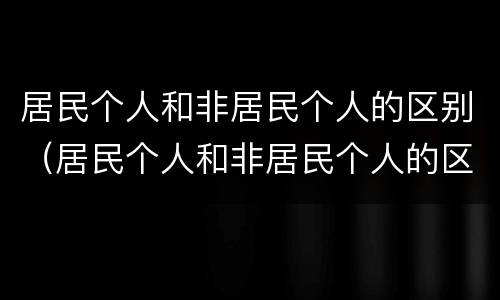 居民个人和非居民个人的区别（居民个人和非居民个人的区别意义）