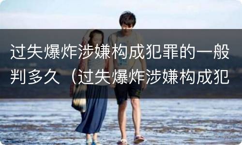 过失爆炸涉嫌构成犯罪的一般判多久（过失爆炸涉嫌构成犯罪的一般判多久呢）