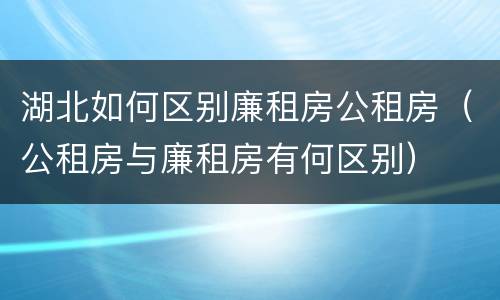 湖北如何区别廉租房公租房（公租房与廉租房有何区别）