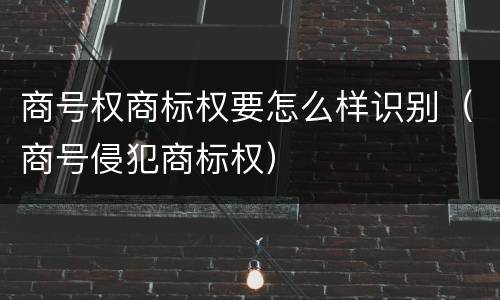 商号权商标权要怎么样识别（商号侵犯商标权）