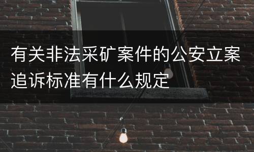 有关非法采矿案件的公安立案追诉标准有什么规定