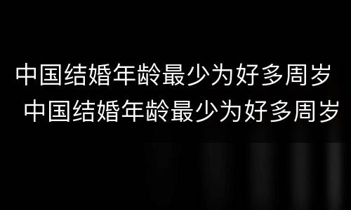 中国结婚年龄最少为好多周岁 中国结婚年龄最少为好多周岁了