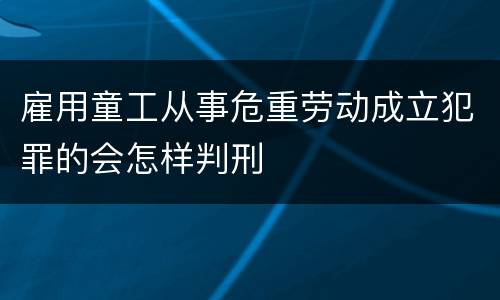 雇用童工从事危重劳动成立犯罪的会怎样判刑