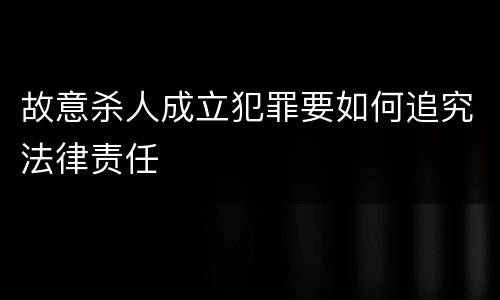 故意杀人成立犯罪要如何追究法律责任