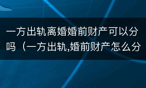 一方出轨离婚婚前财产可以分吗（一方出轨,婚前财产怎么分）