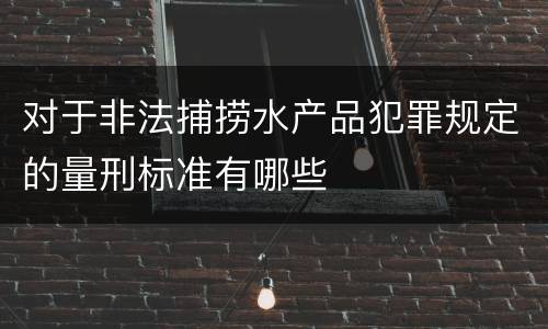 对于非法捕捞水产品犯罪规定的量刑标准有哪些