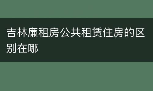吉林廉租房公共租赁住房的区别在哪